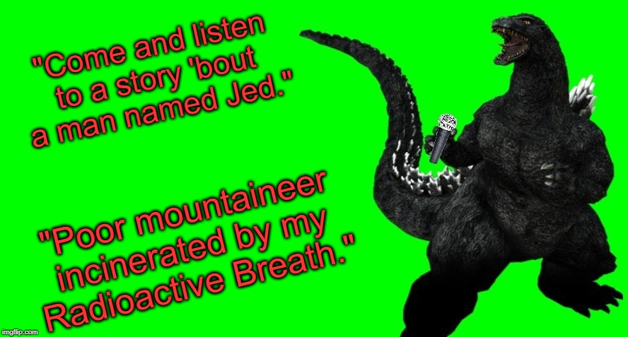 Once Godzilla sings a song, it's eternally his! | "Come and listen to a story 'bout a man named Jed."; "Poor mountaineer incinerated by my Radioactive Breath." | image tagged in godzilla sings,godzilla,the beveley hillbillies,memes | made w/ Imgflip meme maker
