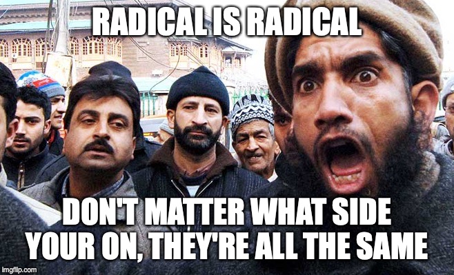 radical muslims | RADICAL IS RADICAL DON'T MATTER WHAT SIDE YOUR ON, THEY'RE ALL THE SAME | image tagged in radical muslims | made w/ Imgflip meme maker
