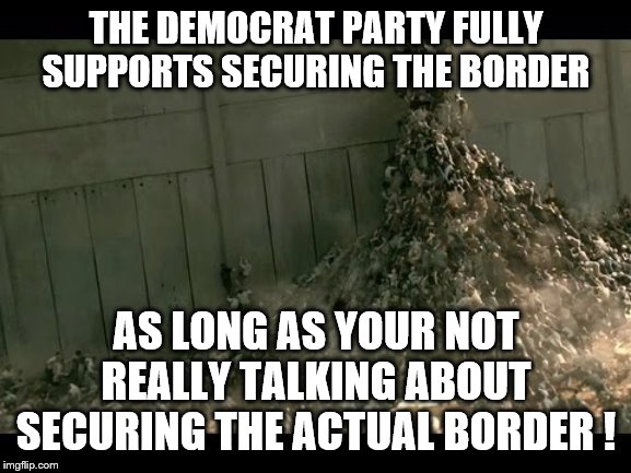 Yep just don't check the flow of illegals in a meaningful way | THE DEMOCRAT PARTY FULLY SUPPORTS SECURING THE BORDER; AS LONG AS YOUR NOT REALLY TALKING ABOUT SECURING THE ACTUAL BORDER ! | image tagged in border wall,democrats,2020 elections,bernie sanders,queen elizabeth,joe biden | made w/ Imgflip meme maker