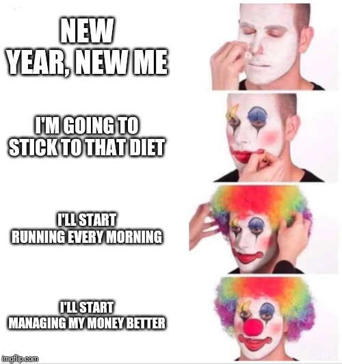 Clown Applying Makeup Meme | NEW YEAR, NEW ME; I'M GOING TO STICK TO THAT DIET; I'LL START RUNNING EVERY MORNING; I'LL START MANAGING MY MONEY BETTER | image tagged in clown applying makeup | made w/ Imgflip meme maker