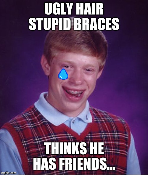 Bad Luck Brian | UGLY HAIR STUPID BRACES; THINKS HE HAS FRIENDS... | image tagged in memes,bad luck brian | made w/ Imgflip meme maker