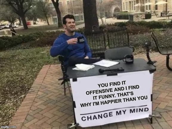 Change My Mind Meme | YOU FIND IT OFFENSIVE AND I FIND IT FUNNY. THAT'S WHY I'M HAPPIER THAN YOU | image tagged in memes,change my mind | made w/ Imgflip meme maker