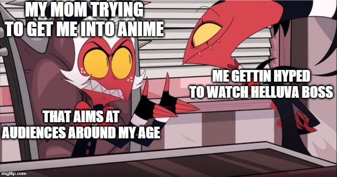 Everyday I stray further away from God's reach... | MY MOM TRYING TO GET ME INTO ANIME; ME GETTIN HYPED TO WATCH HELLUVA BOSS; THAT AIMS AT AUDIENCES AROUND MY AGE | image tagged in helluva boss,hazbin hotel,anime,yeet | made w/ Imgflip meme maker