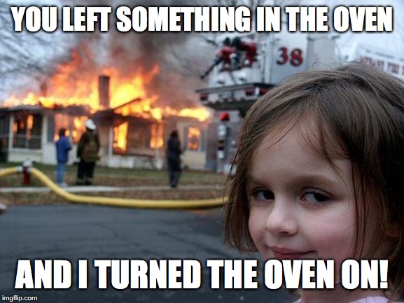 Disaster Girl Meme | YOU LEFT SOMETHING IN THE OVEN; AND I TURNED THE OVEN ON! | image tagged in memes,disaster girl,oven | made w/ Imgflip meme maker
