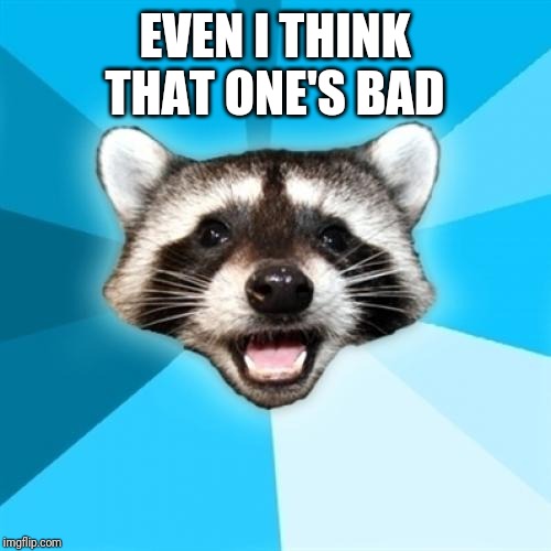 Lame Pun Coon Meme | EVEN I THINK THAT ONE'S BAD | image tagged in memes,lame pun coon | made w/ Imgflip meme maker