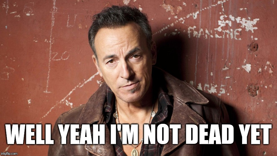 Bruce Springsteen | WELL YEAH I'M NOT DEAD YET | image tagged in bruce springsteen | made w/ Imgflip meme maker