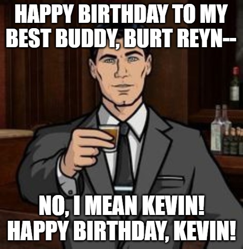 Archer | HAPPY BIRTHDAY TO MY BEST BUDDY, BURT REYN--; NO, I MEAN KEVIN! HAPPY BIRTHDAY, KEVIN! | image tagged in archer | made w/ Imgflip meme maker