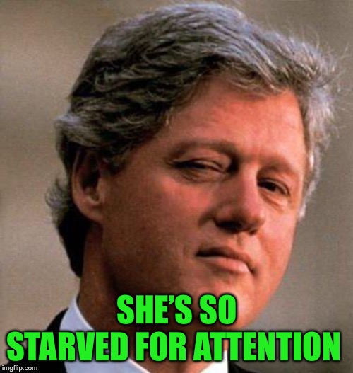 Bill Clinton Wink | SHE’S SO STARVED FOR ATTENTION | image tagged in bill clinton wink | made w/ Imgflip meme maker