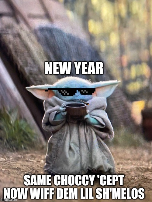 BABY YODA TEA | NEW YEAR; SAME CHOCCY 'CEPT NOW WIFF DEM LIL SH'MELOS | image tagged in baby yoda tea | made w/ Imgflip meme maker
