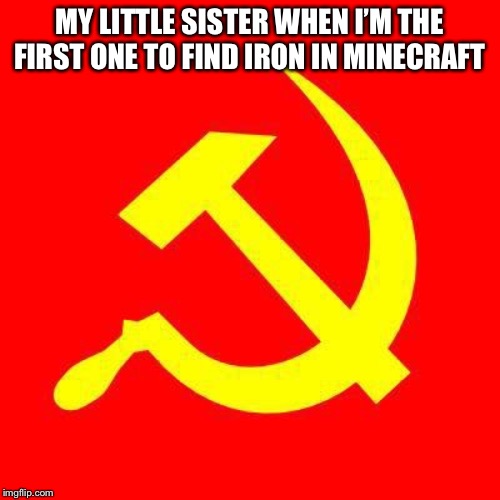 Communist | MY LITTLE SISTER WHEN I’M THE FIRST ONE TO FIND IRON IN MINECRAFT | image tagged in communist | made w/ Imgflip meme maker