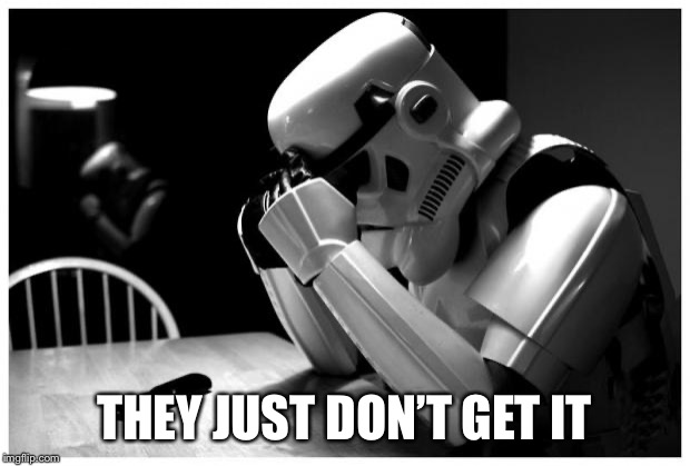 Sad Storm Trooper | THEY JUST DON’T GET IT | image tagged in sad storm trooper | made w/ Imgflip meme maker