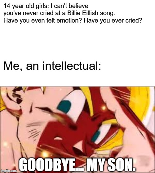 Goku's Noble Sacrifice | 14 year old girls: I can't believe you've never cried at a Billie Eillish song. Have you even felt emotion? Have you ever cried? Me, an intellectual:; GOODBYE... MY SON. | image tagged in goku's noble sacrifice,memes,dragon ball z,goku,super saiyan | made w/ Imgflip meme maker