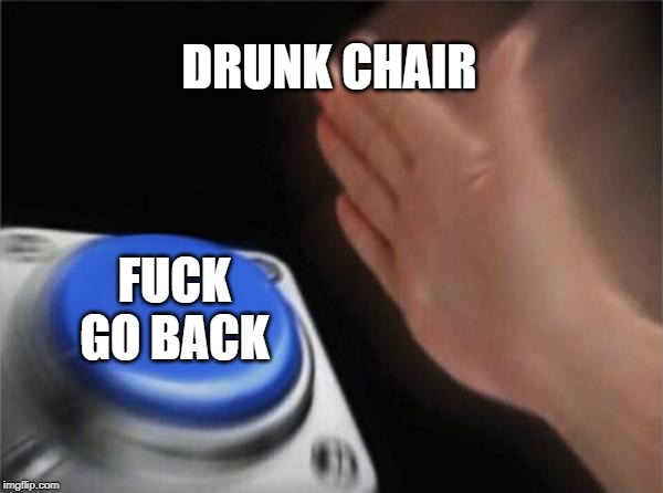 DRUNK CHAIR F**K GO BACK | image tagged in memes,blank nut button | made w/ Imgflip meme maker