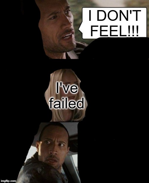 The Rock Driving Meme | I've failed; I DON'T FEEL!!! | image tagged in memes,the rock driving | made w/ Imgflip meme maker