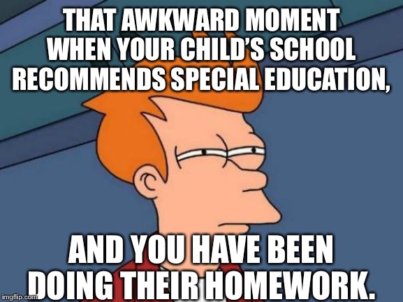 Futurama Fry | THAT AWKWARD MOMENT WHEN YOUR CHILD’S SCHOOL RECOMMENDS SPECIAL EDUCATION, AND YOU HAVE BEEN DOING THEIR HOMEWORK. | image tagged in memes,futurama fry | made w/ Imgflip meme maker