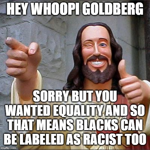 Buddy Christ Meme | HEY WHOOPI GOLDBERG; SORRY BUT YOU WANTED EQUALITY AND SO THAT MEANS BLACKS CAN BE LABELED AS RACIST TOO | image tagged in memes,buddy christ | made w/ Imgflip meme maker