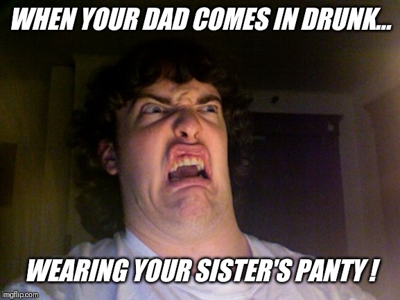 Oh No Meme | WHEN YOUR DAD COMES IN DRUNK... WEARING YOUR SISTER'S PANTY ! | image tagged in memes,oh no,alcohol,impairs,rational,thinking | made w/ Imgflip meme maker