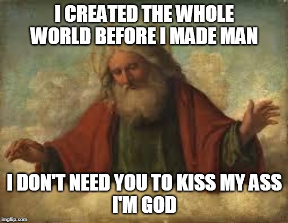 god | I CREATED THE WHOLE WORLD BEFORE I MADE MAN; I DON'T NEED YOU TO KISS MY ASS
I'M GOD | image tagged in god | made w/ Imgflip meme maker