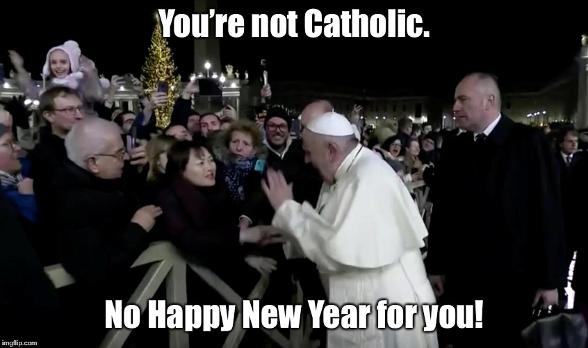 Pope Slaps Woman | You’re not Catholic. No Happy New Year for you! | image tagged in youre not catholic no happy new year for you,memes,pope slaps woman,happy new year,2020,pope | made w/ Imgflip meme maker