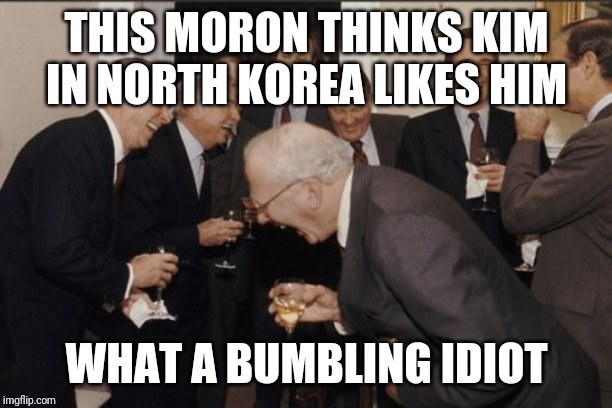 Laughing Men In Suits | THIS MORON THINKS KIM IN NORTH KOREA LIKES HIM; WHAT A BUMBLING IDIOT | image tagged in memes,laughing men in suits | made w/ Imgflip meme maker