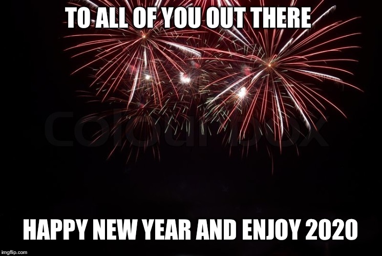 Happy New Year | TO ALL OF YOU OUT THERE; HAPPY NEW YEAR AND ENJOY 2020 | image tagged in happy new year | made w/ Imgflip meme maker
