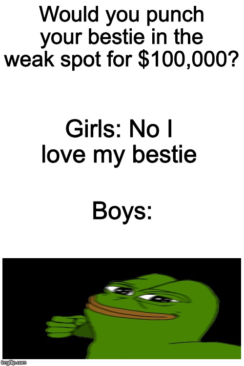 Boys vs Girls Meme #3 |  Would you punch your bestie in the weak spot for $100,000? Girls: No I love my bestie; Boys: | image tagged in blank white template,pepe punch | made w/ Imgflip meme maker