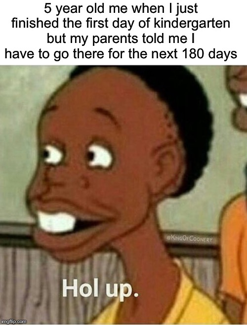 hol up | 5 year old me when I just finished the first day of kindergarten but my parents told me I have to go there for the next 180 days | image tagged in hol up,funny,memes,kindergarten,school | made w/ Imgflip meme maker