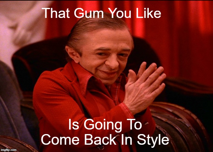 That Gum You Like; Is Going To Come Back In Style | made w/ Imgflip meme maker