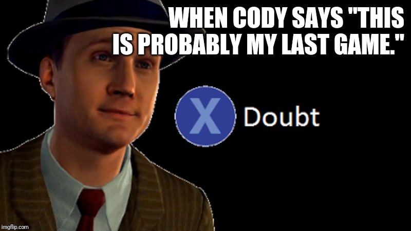 L.A. Noire Press X To Doubt | WHEN CODY SAYS "THIS IS PROBABLY MY LAST GAME." | image tagged in la noire press x to doubt | made w/ Imgflip meme maker