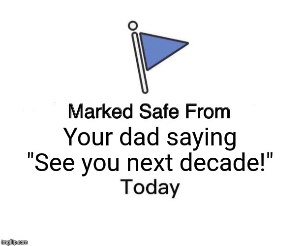 Marked Safe From | Your dad saying "See you next decade!" | image tagged in memes,marked safe from | made w/ Imgflip meme maker