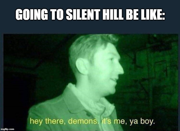 hey there , demons it's me , ya boy. | GOING TO SILENT HILL BE LIKE: | image tagged in hey there  demons it's me  ya boy | made w/ Imgflip meme maker