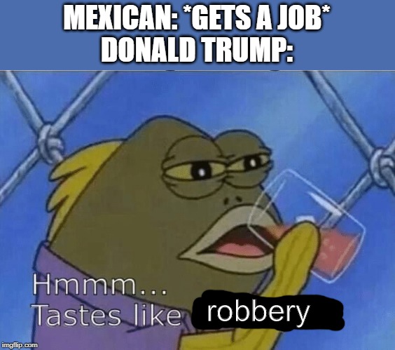 hmmm | MEXICAN: *GETS A JOB*
DONALD TRUMP:; robbery | image tagged in hmm taste like disrespect,spongebob,donald trump | made w/ Imgflip meme maker