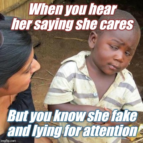 Third World Skeptical Kid Meme | When you hear her saying she cares; But you know she fake and lying for attention | image tagged in memes,third world skeptical kid | made w/ Imgflip meme maker