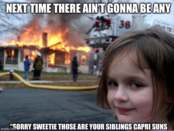 Disaster Girl Meme | NEXT TIME THERE AIN’T GONNA BE ANY; “SORRY SWEETIE THOSE ARE YOUR SIBLINGS CAPRI SUNS | image tagged in memes,disaster girl | made w/ Imgflip meme maker