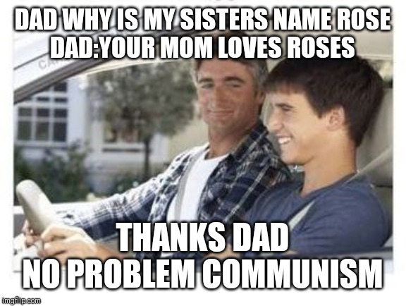 Dad why is my sisters name | DAD WHY IS MY SISTERS NAME ROSE
DAD:YOUR MOM LOVES ROSES; THANKS DAD
NO PROBLEM COMMUNISM | image tagged in dad why is my sisters name | made w/ Imgflip meme maker