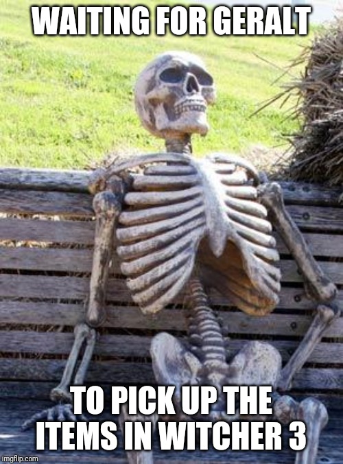 Waiting Skeleton Meme | WAITING FOR GERALT; TO PICK UP THE ITEMS IN WITCHER 3 | image tagged in memes,waiting skeleton | made w/ Imgflip meme maker