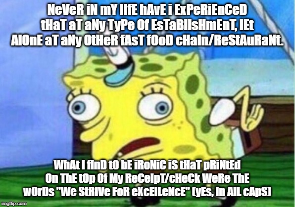 Mocking Spongebob Meme | NeVeR iN mY lIfE hAvE i ExPeRiEnCeD tHaT aT aNy TyPe Of EsTaBlIsHmEnT, lEt AlOnE aT aNy OtHeR fAsT fOoD cHaIn/ReStAuRaNt. WhAt I fInD tO bE iRoNiC iS tHaT pRiNtEd On ThE tOp Of My ReCeIpT/cHeCk WeRe ThE wOrDs "We StRiVe FoR eXcElLeNcE" (yEs, In AlL cApS) | image tagged in memes,mocking spongebob | made w/ Imgflip meme maker