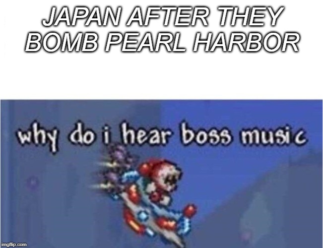 why do i hear boss music | JAPAN AFTER THEY BOMB PEARL HARBOR | image tagged in why do i hear boss music | made w/ Imgflip meme maker