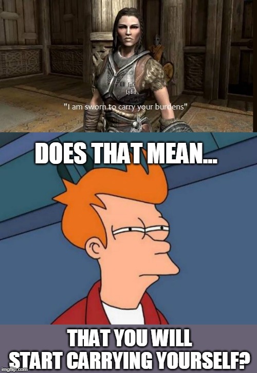LYDIA IS THE BIGGEST BURDEN IN THE GAME | DOES THAT MEAN... THAT YOU WILL START CARRYING YOURSELF? | image tagged in memes,futurama fry,skyrim,skyrim meme | made w/ Imgflip meme maker