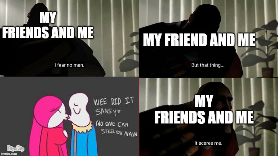 I Fear No Man | MY FRIEND AND ME; MY FRIENDS AND ME; MY FRIENDS AND ME | image tagged in i fear no man | made w/ Imgflip meme maker