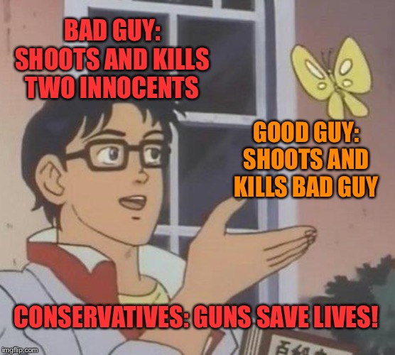 And if the “bad guy” had managed to shoot even more people, then the “good guy” would have been even better! | BAD GUY: SHOOTS AND KILLS TWO INNOCENTS; GOOD GUY: SHOOTS AND KILLS BAD GUY; CONSERVATIVES: GUNS SAVE LIVES! | image tagged in memes,is this a pigeon,gun control,gun rights,conservative hypocrisy,conservative logic | made w/ Imgflip meme maker