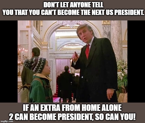 you can do it | DON’T LET ANYONE TELL YOU THAT YOU CAN’T BECOME THE NEXT US PRESIDENT. IF AN EXTRA FROM HOME ALONE 2 CAN BECOME PRESIDENT, SO CAN YOU! | image tagged in trump,rags to riches,home alone | made w/ Imgflip meme maker