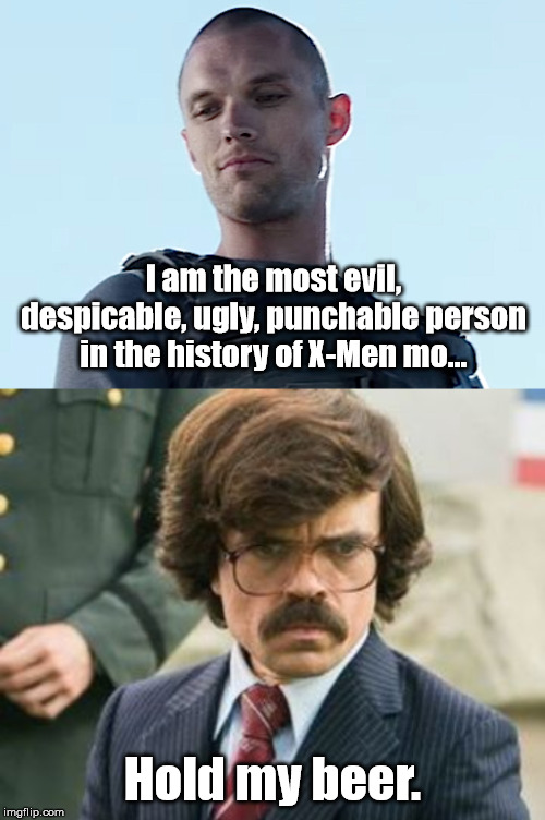 X-Men Villains Meme | I am the most evil, despicable, ugly, punchable person in the history of X-Men mo... Hold my beer. | image tagged in x men,marvel,ajax,francis,bolivar trask | made w/ Imgflip meme maker