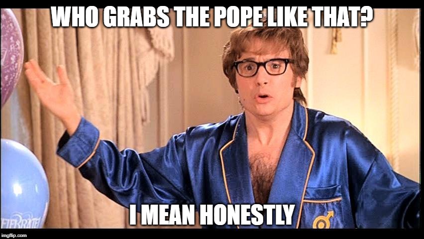 Who does that, Honestly? | WHO GRABS THE POPE LIKE THAT? I MEAN HONESTLY | image tagged in who does that honestly | made w/ Imgflip meme maker