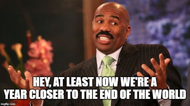 Steve Harvey Meme | HEY, AT LEAST NOW WE'RE A YEAR CLOSER TO THE END OF THE WORLD | image tagged in memes,steve harvey | made w/ Imgflip meme maker