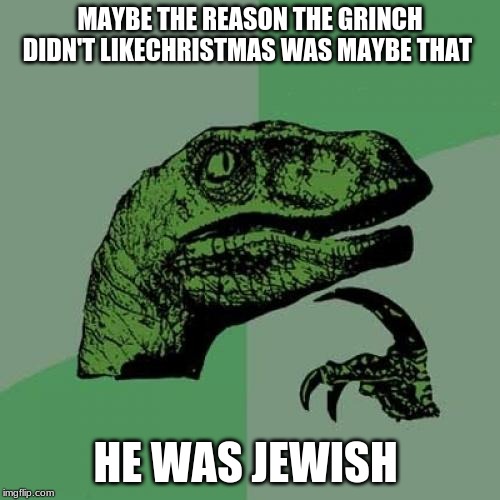 Philosoraptor | MAYBE THE REASON THE GRINCH DIDN'T LIKECHRISTMAS WAS MAYBE THAT; HE WAS JEWISH | image tagged in memes,philosoraptor | made w/ Imgflip meme maker