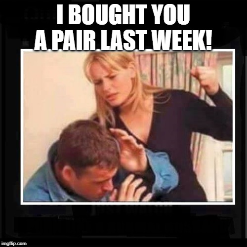 Angry Wife | I BOUGHT YOU A PAIR LAST WEEK! | image tagged in angry wife | made w/ Imgflip meme maker