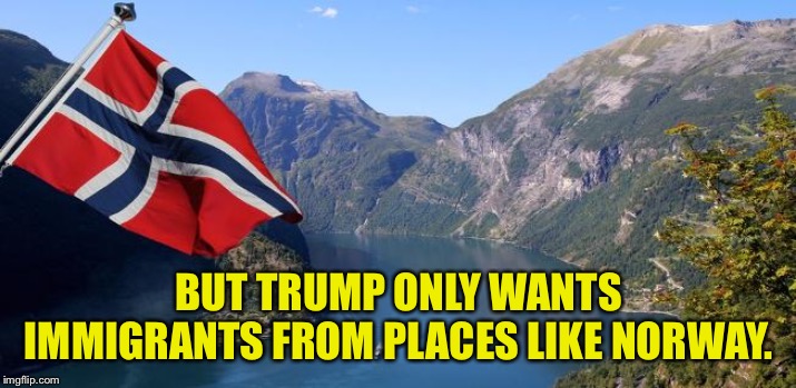 Norway | BUT TRUMP ONLY WANTS IMMIGRANTS FROM PLACES LIKE NORWAY. | image tagged in norway | made w/ Imgflip meme maker