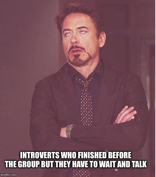 Face You Make Robert Downey Jr Meme | INTROVERTS WHO FINISHED BEFORE THE GROUP BUT THEY HAVE TO WAIT AND TALK | image tagged in memes,face you make robert downey jr | made w/ Imgflip meme maker