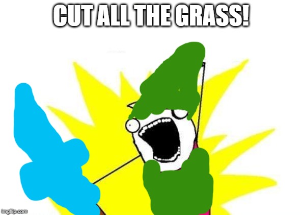 X All The Y | CUT ALL THE GRASS! | image tagged in memes,x all the y | made w/ Imgflip meme maker